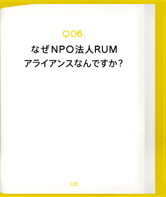 Q06.なぜNPO法人RUMアライアンスなんですか?