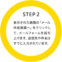 STEP2 表示された画面の「メール作成画面へ」をクリックして、メールフォームを起ち上げます。送信先や件名はすでに入力されています。